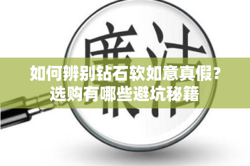 如何辨别钻石软如意真假？选购有哪些避坑秘籍